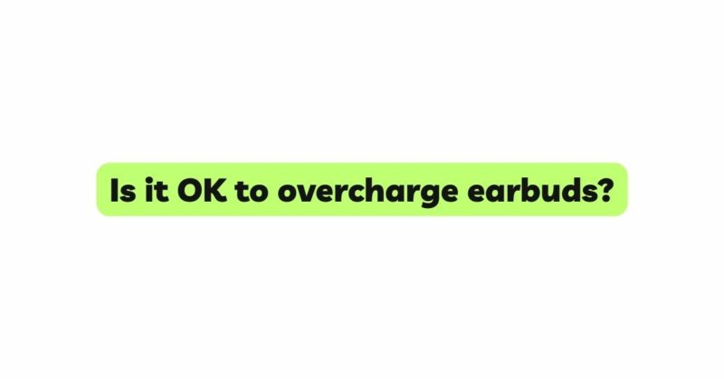 Is it OK to overcharge earbuds?