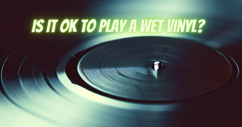 Is it OK to play a wet vinyl?