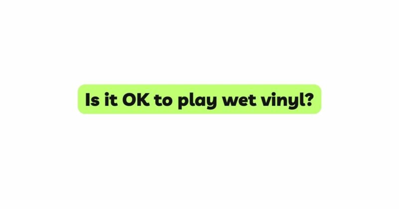 Is it OK to play wet vinyl?