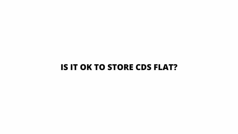 Is it OK to store CDs flat?