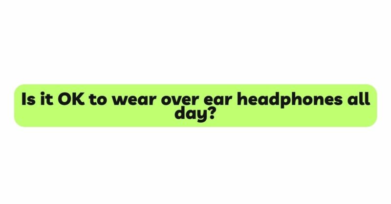 Is it OK to wear over ear headphones all day?