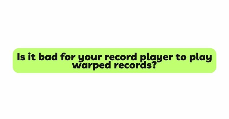 Is it bad for your record player to play warped records?