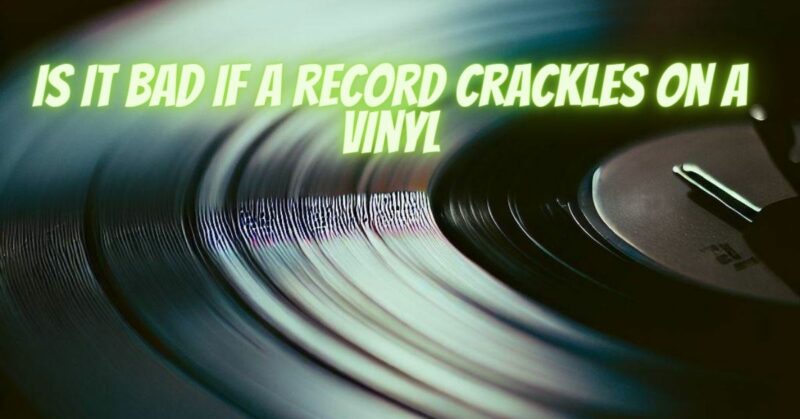 Is it bad if a record crackles on a vinyl