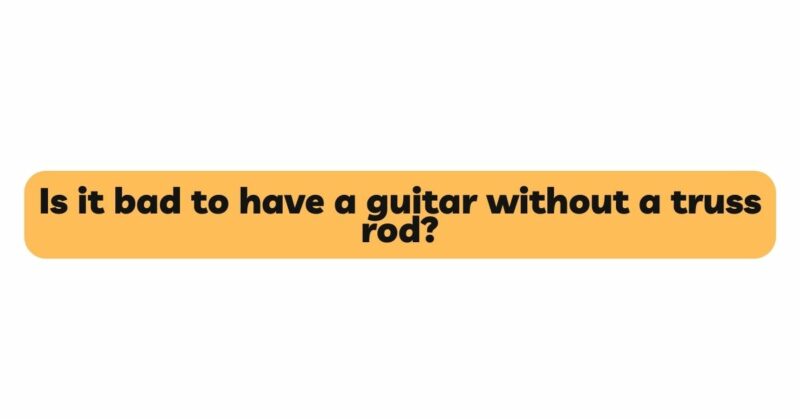 Is it bad to have a guitar without a truss rod?