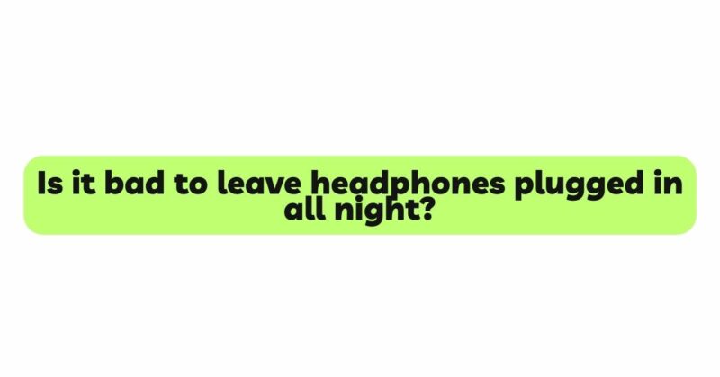 Is it bad to leave headphones plugged in all night?