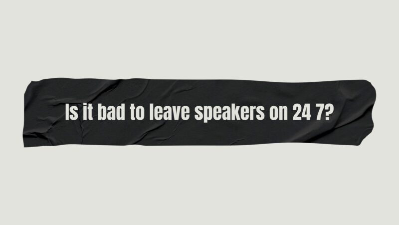 Is it bad to leave speakers on 24 7?