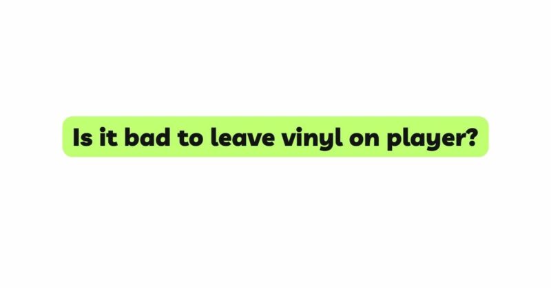 is-it-bad-to-leave-vinyl-on-player-all-for-turntables