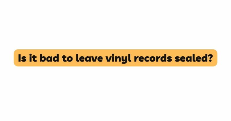 Is it bad to leave vinyl records sealed?