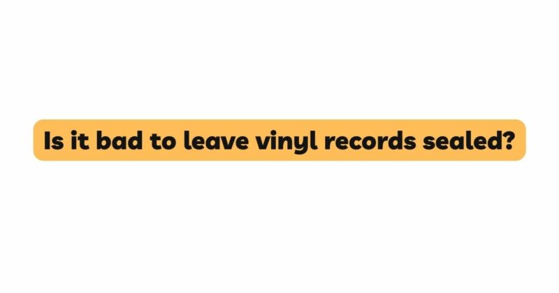 Is it bad to leave vinyl records sealed?