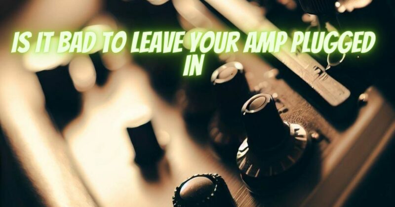 Is it bad to leave your amp plugged in