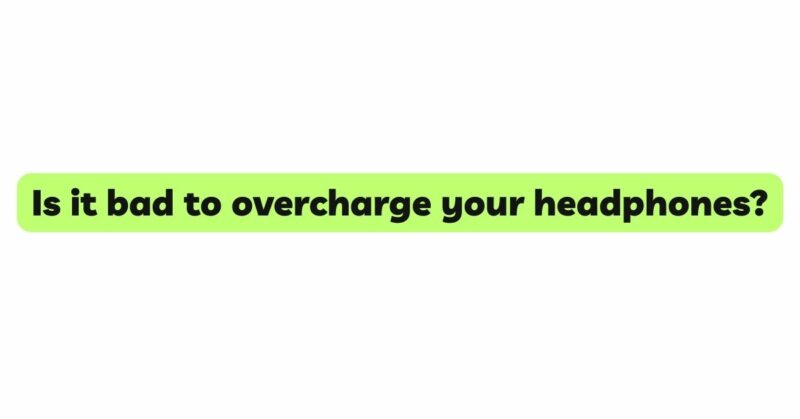 Is it bad to overcharge your headphones?