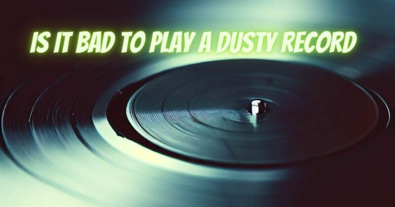 Is it bad to play a dusty record