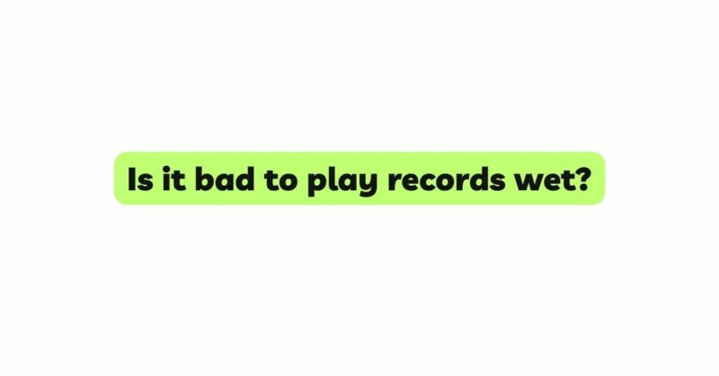 Is it bad to play records wet?