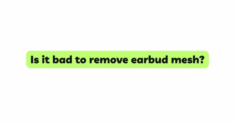Is it bad to remove earbud mesh?