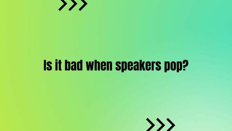 Is it bad when speakers pop?