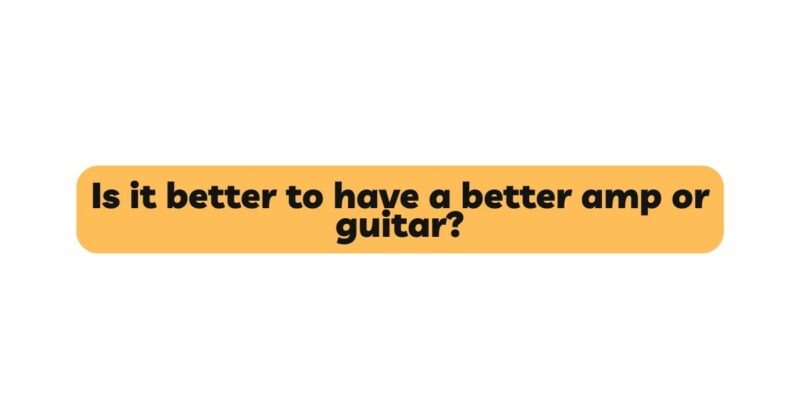 Is it better to have a better amp or guitar?