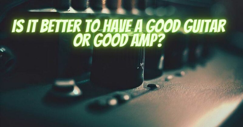 Is it better to have a good guitar or good amp?