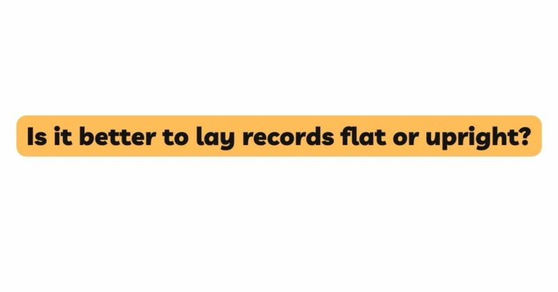 Is it better to lay records flat or upright?