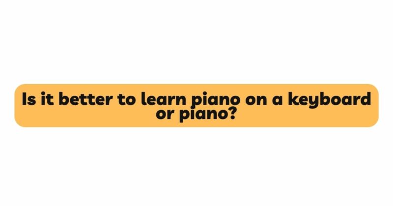 Is it better to learn piano on a keyboard or piano?