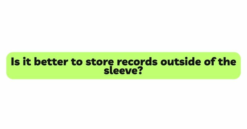 Is it better to store records outside of the sleeve?