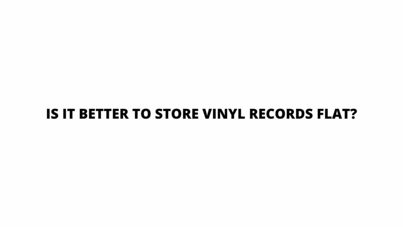 Is it better to store vinyl records flat?