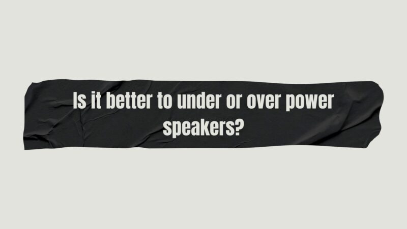 Is it better to under or over power speakers?