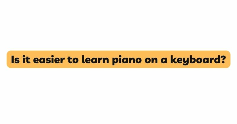 Is it easier to learn piano on a keyboard?