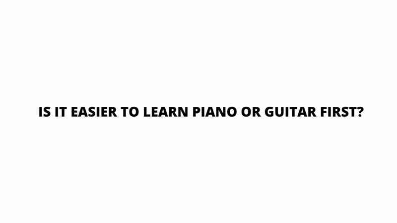 Is it easier to learn piano or guitar first?