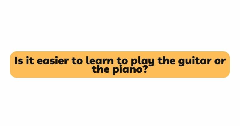 Is it easier to learn to play the guitar or the piano?