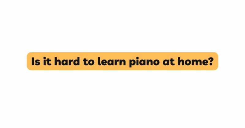 Is it hard to learn piano at home?