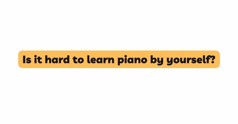 Is it hard to learn piano by yourself?