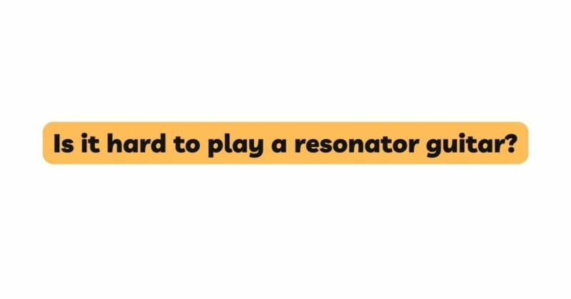 Is it hard to play a resonator guitar?
