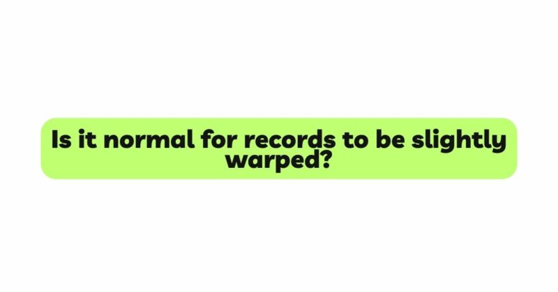 Is it normal for records to be slightly warped?