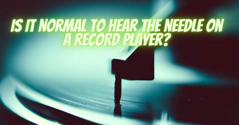 Is it normal to hear the needle on a record player?