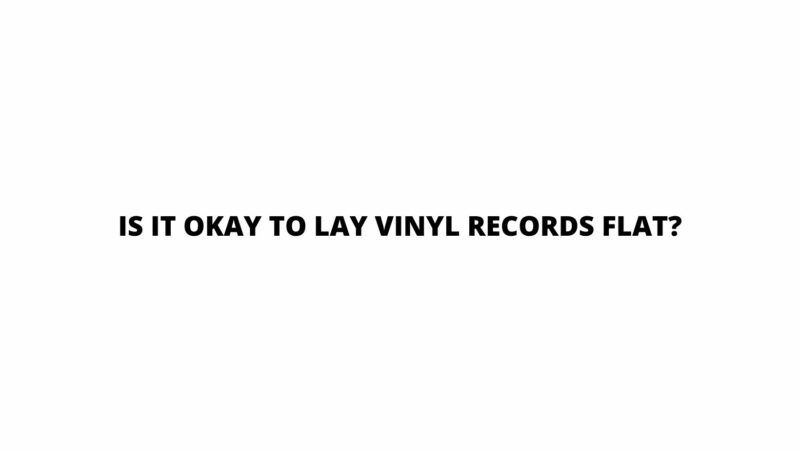 Is it okay to lay vinyl records flat?