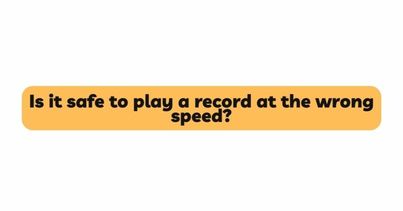 Is it safe to play a record at the wrong speed?