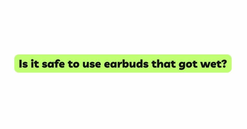 Is it safe to use earbuds that got wet?