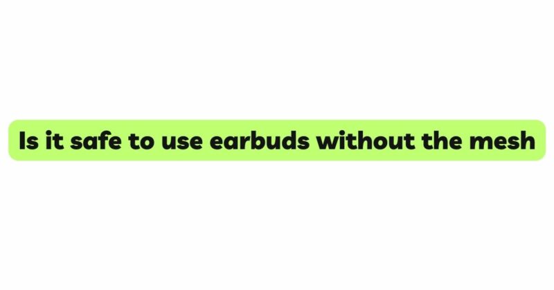Is it safe to use earbuds without the mesh