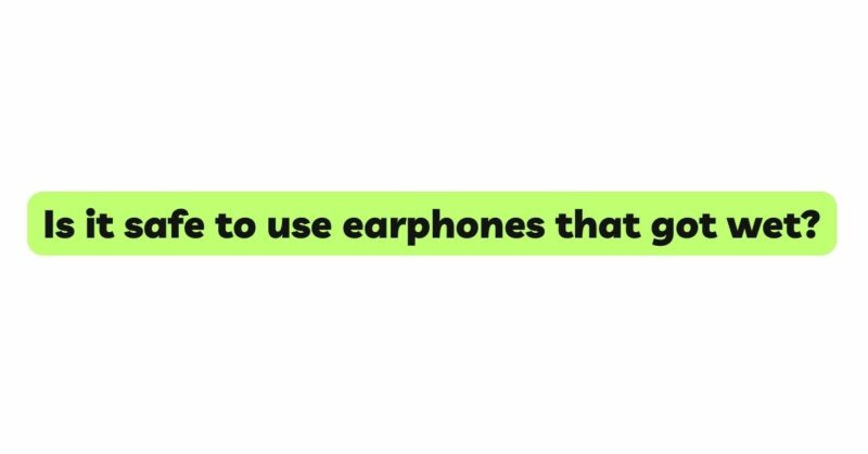 Is it safe to use earphones that got wet?