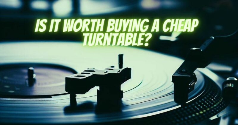 Is it worth buying a cheap turntable?
