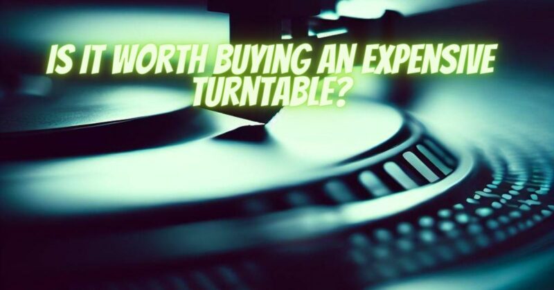 Is it worth buying an expensive turntable?