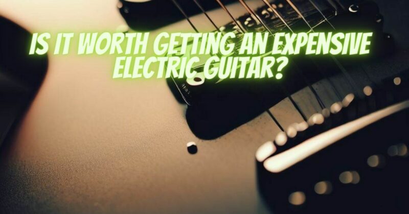 Is it worth getting an expensive electric guitar?