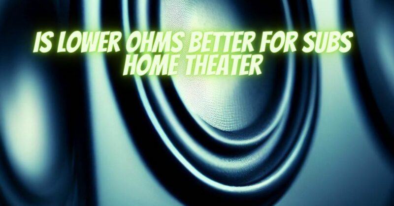 Is lower ohms better for subs home theater
