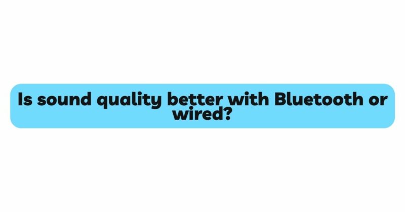 Is sound quality better with Bluetooth or wired?