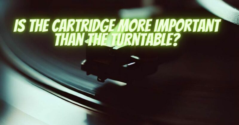 Is the cartridge more important than the turntable?
