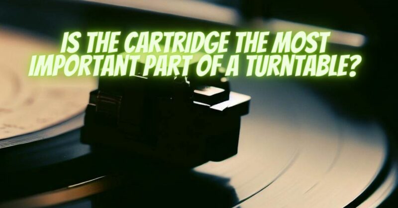 Is the cartridge the most important part of a turntable?