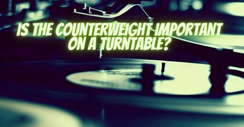 Is the counterweight important on a turntable?