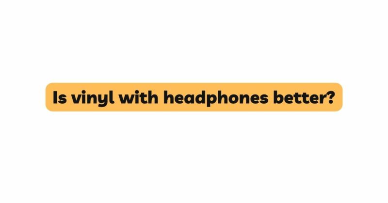Is vinyl with headphones better?