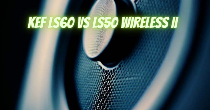KEF LS60 vs LS50 Wireless II