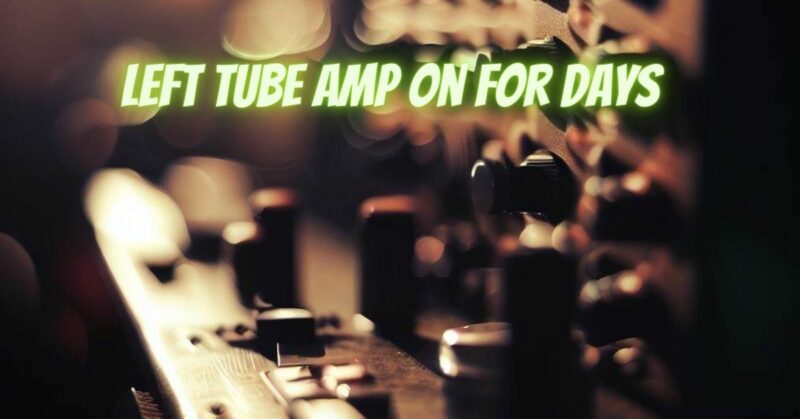 Left tube amp on for days
